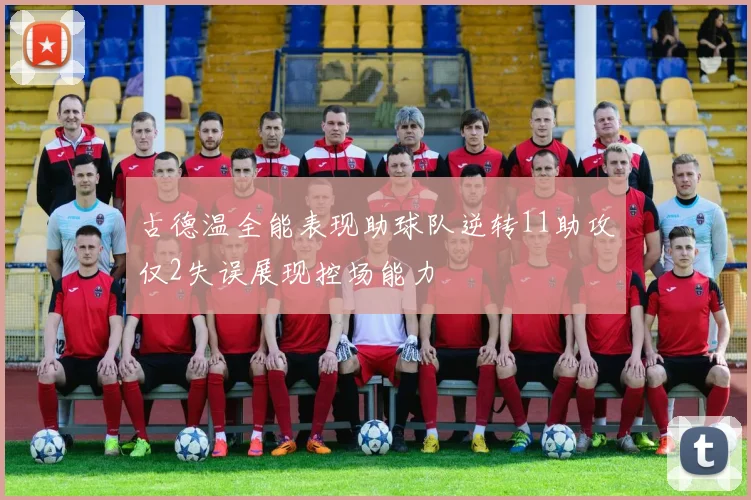 古德温全能表现助球队逆转11助攻仅2失误展现控场能力
