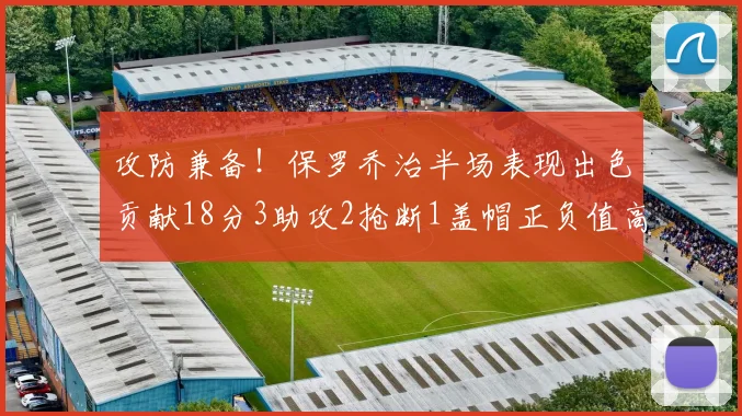 攻防兼备！保罗乔治半场表现出色贡献18分3助攻2抢断1盖帽正负值高达14