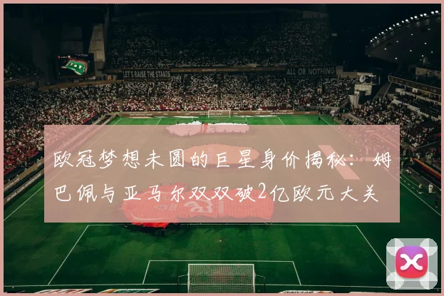 欧冠梦想未圆的巨星身价揭秘：姆巴佩与亚马尔双双破2亿欧元大关