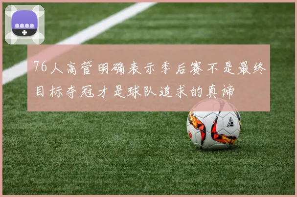76人高管明确表示季后赛不是最终目标夺冠才是球队追求的真谛