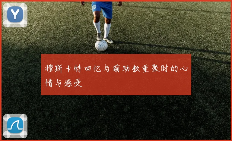 穆斯卡特回忆与前助教重聚时的心情与感受