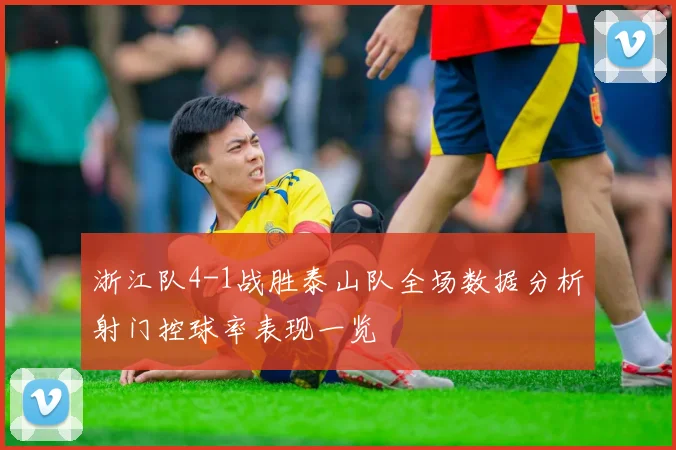 浙江队4-1战胜泰山队全场数据分析射门控球率表现一览
