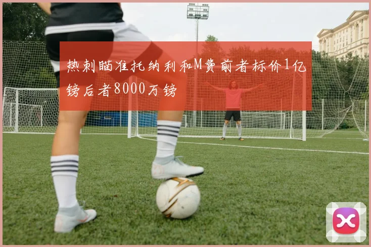 热刺瞄准托纳利和M费前者标价1亿镑后者8000万镑