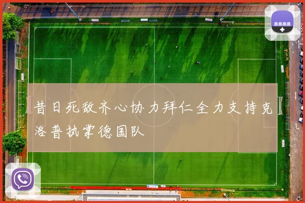 昔日死敌齐心协力拜仁全力支持克洛普执掌德国队