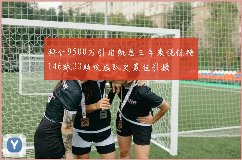 拜仁9500万引进凯恩三年表现惊艳146球33助攻成队史最佳引援