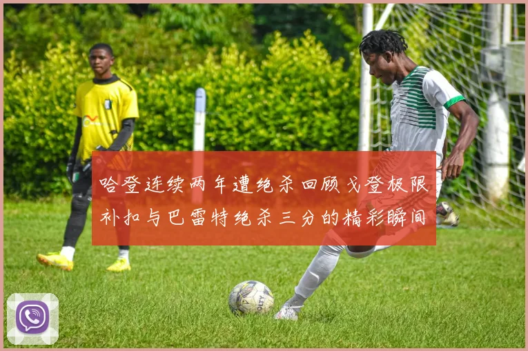 哈登连续两年遭绝杀回顾戈登极限补扣与巴雷特绝杀三分的精彩瞬间