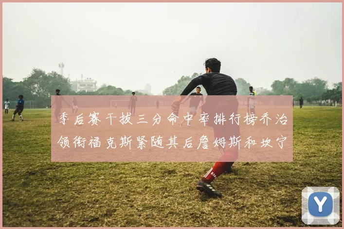 季后赛干拔三分命中率排行榜乔治领衔福克斯紧随其后詹姆斯和坎宁安表现不俗